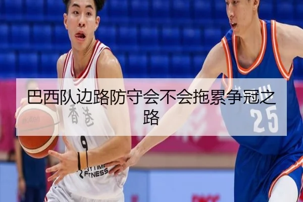 巴西队边路防守会不会拖累争冠之路