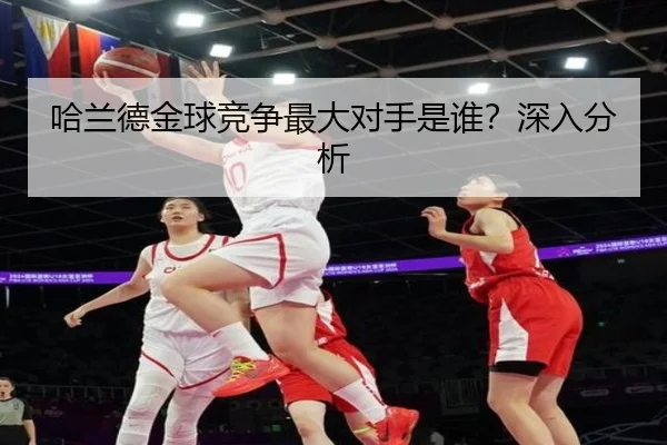 哈兰德金球竞争最大对手是谁？深入分析