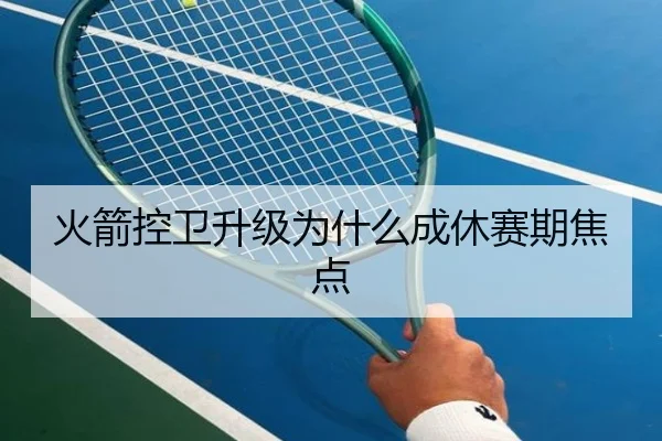 火箭控卫升级为什么成休赛期焦点