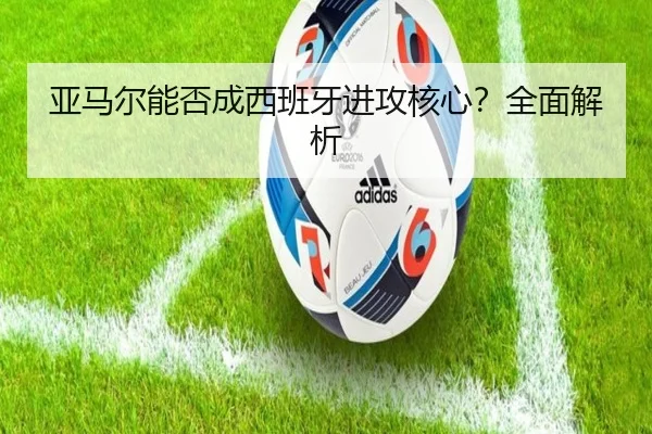 亚马尔能否成西班牙进攻核心？全面解析