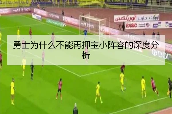 勇士为什么不能再押宝小阵容的深度分析