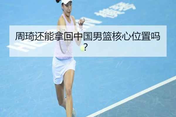 周琦还能拿回中国男篮核心位置吗？