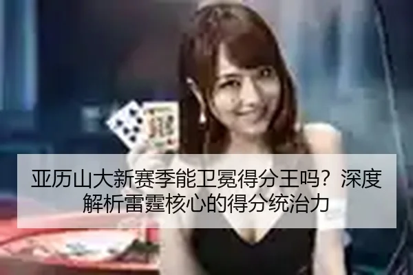亚历山大新赛季能卫冕得分王吗？深度解析雷霆核心的得分统治力