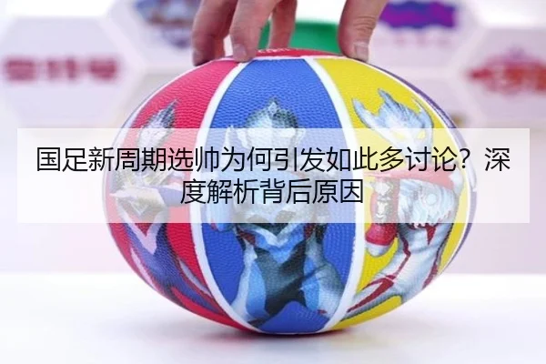 国足新周期选帅为何引发如此多讨论？深度解析背后原因