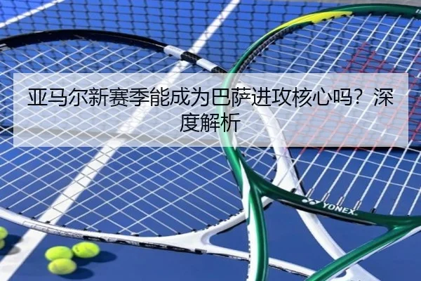 亚马尔新赛季能成为巴萨进攻核心吗？深度解析